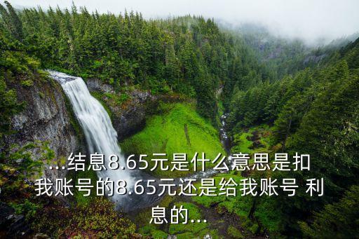 ...結息8.65元是什么意思是扣我賬號的8.65元還是給我賬號 利息的...