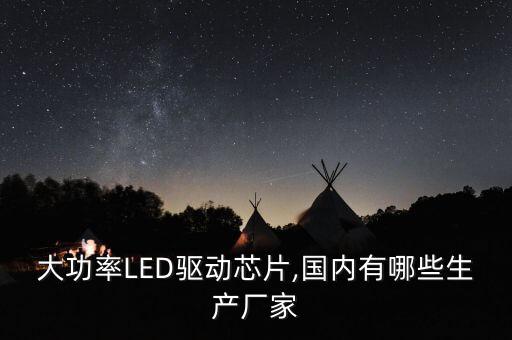 大功率LED驅(qū)動(dòng)芯片,國內(nèi)有哪些生產(chǎn)廠家