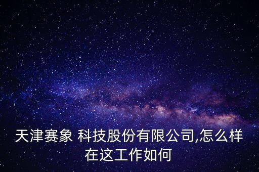 天津賽象 科技股份有限公司,怎么樣在這工作如何