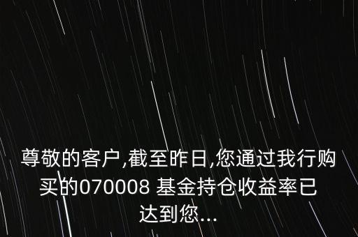 尊敬的客戶,截至昨日,您通過我行購買的070008 基金持倉收益率已達(dá)到您...