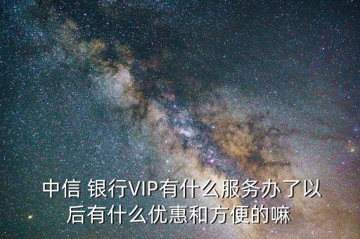  中信 銀行VIP有什么服務辦了以后有什么優(yōu)惠和方便的嘛