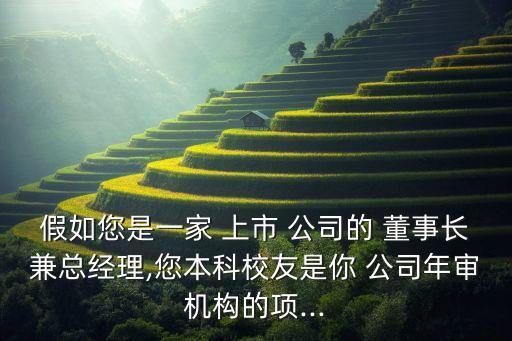 假如您是一家 上市 公司的 董事長(zhǎng)兼總經(jīng)理,您本科校友是你 公司年審機(jī)構(gòu)的項(xiàng)...