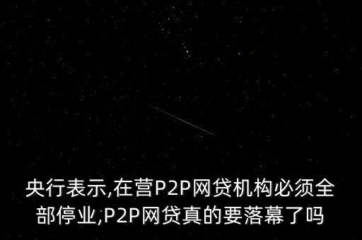 央行表示,在營(yíng)P2P網(wǎng)貸機(jī)構(gòu)必須全部停業(yè),P2P網(wǎng)貸真的要落幕了嗎