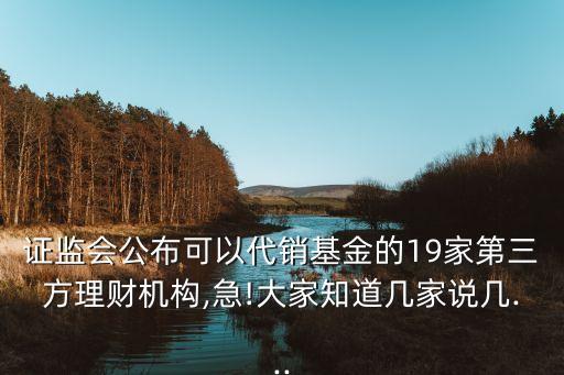 證監(jiān)會公布可以代銷基金的19家第三方理財機構,急!大家知道幾家說幾...