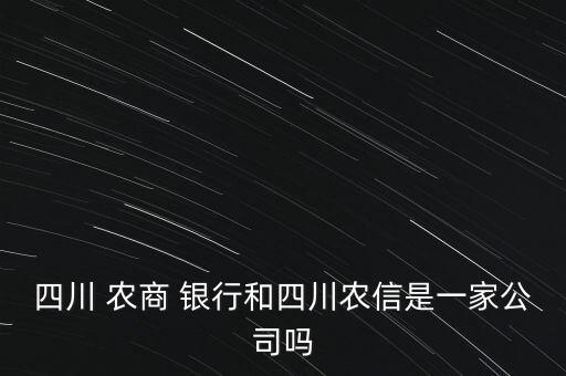 四川 農(nóng)商 銀行和四川農(nóng)信是一家公司嗎