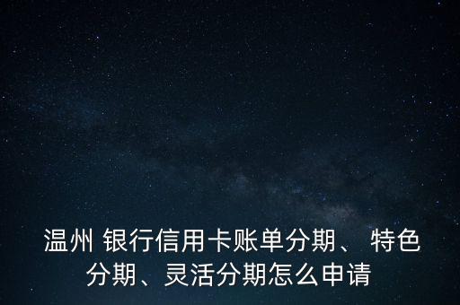  溫州 銀行信用卡賬單分期、 特色分期、靈活分期怎么申請