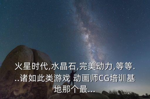 火星時代,水晶石,完美動力,等等...諸如此類游戲 動畫師CG培訓基地那個最...