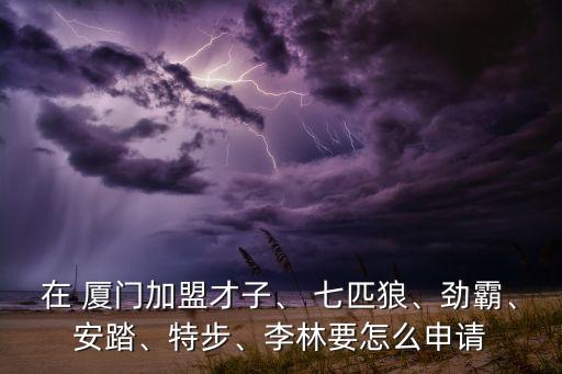 在 廈門加盟才子、 七匹狼、勁霸、安踏、特步、李林要怎么申請