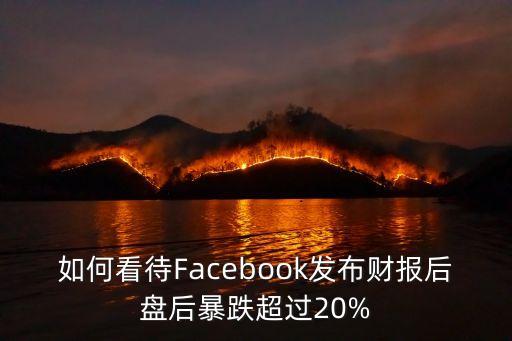 如何看待Facebook發(fā)布財報后盤后暴跌超過20%