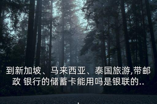 到新加坡、馬來西亞、泰國旅游,帶郵政 銀行的儲蓄卡能用嗎是銀聯(lián)的...