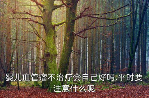 嬰兒血管瘤不治療會(huì)自己好嗎,平時(shí)要注意什么呢