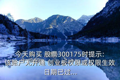 今天購(gòu)買 股票300175時(shí)提示:該賬戶無開通 創(chuàng)業(yè)板權(quán)限或權(quán)限生效日期已過...