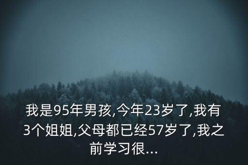 我是95年男孩,今年23歲了,我有3個(gè)姐姐,父母都已經(jīng)57歲了,我之前學(xué)習(xí)很...