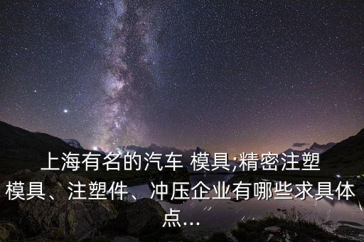  上海有名的汽車 模具;精密注塑 模具、注塑件、沖壓企業(yè)有哪些求具體點...