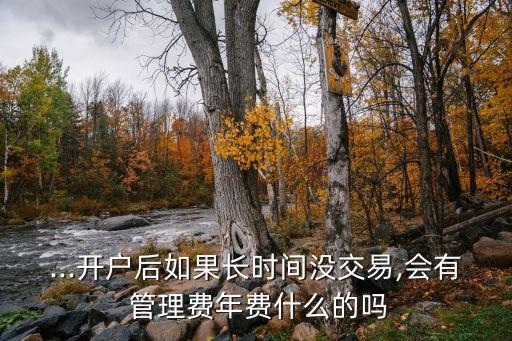 ...開戶后如果長(zhǎng)時(shí)間沒(méi)交易,會(huì)有 管理費(fèi)年費(fèi)什么的嗎