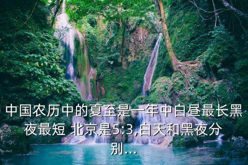 中國(guó)農(nóng)歷中的夏至是一年中白晝最長(zhǎng)黑夜最短 北京是5:3,白天和黑夜分別...