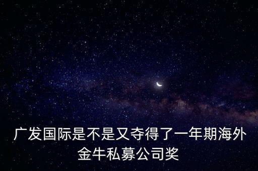  廣發(fā)國際是不是又奪得了一年期海外金牛私募公司獎(jiǎng)