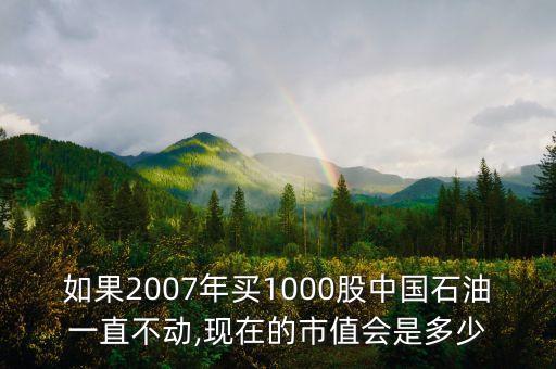 如果2007年買1000股中國(guó)石油一直不動(dòng),現(xiàn)在的市值會(huì)是多少