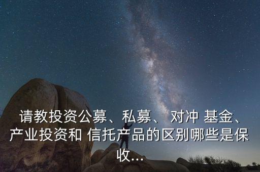 請教投資公募、私募、 對沖 基金、產(chǎn)業(yè)投資和 信托產(chǎn)品的區(qū)別哪些是保收...