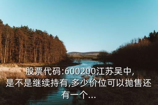  股票代碼:600200江蘇吳中,是不是繼續(xù)持有,多少價(jià)位可以拋售還有一個(gè)...