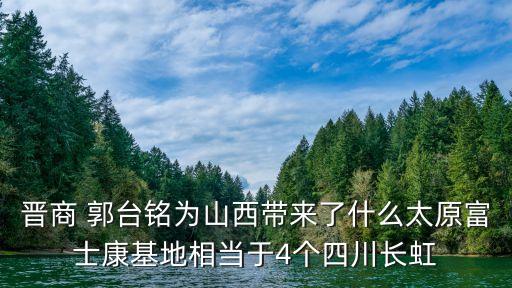 晉商 郭臺銘為山西帶來了什么太原富士康基地相當(dāng)于4個(gè)四川長虹