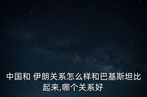 中國和 伊朗關系怎么樣和巴基斯坦比起來,哪個關系好