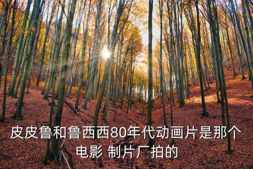 皮皮魯和魯西西80年代動畫片是那個電影 制片廠拍的