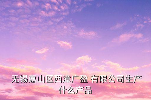  無錫惠山區(qū)西漳廣盈 有限公司生產(chǎn)什么產(chǎn)品