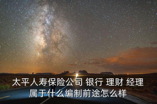 太平人壽保險公司 銀行 理財 經(jīng)理屬于什么編制前途怎么樣