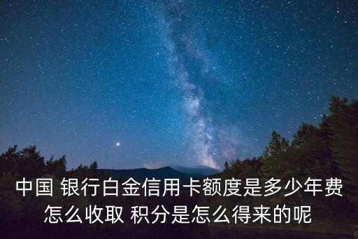 中國 銀行白金信用卡額度是多少年費(fèi)怎么收取 積分是怎么得來的呢