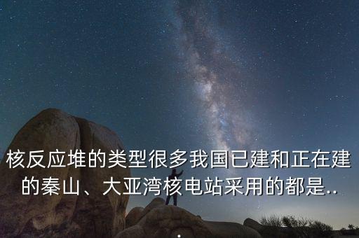 核反應(yīng)堆的類型很多我國已建和正在建的秦山、大亞灣核電站采用的都是...