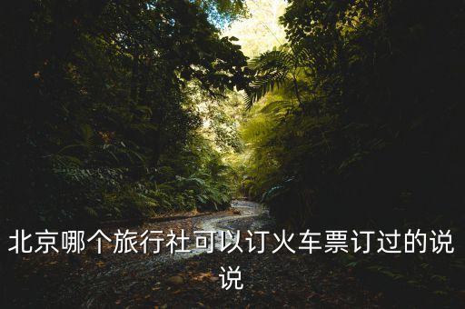 北京哪個(gè)旅行社可以訂火車(chē)票訂過(guò)的說(shuō)說(shuō)