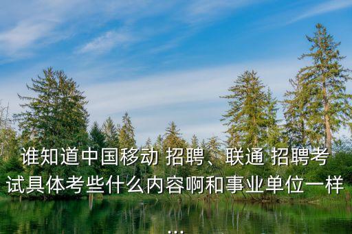 誰知道中國移動 招聘、聯(lián)通 招聘考試具體考些什么內(nèi)容啊和事業(yè)單位一樣...