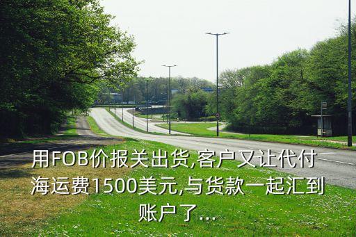 用FOB價報關出貨,客戶又讓代付 海運費1500美元,與貨款一起匯到賬戶了...