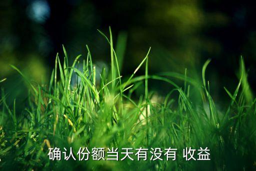  確認(rèn)份額當(dāng)天有沒有 收益