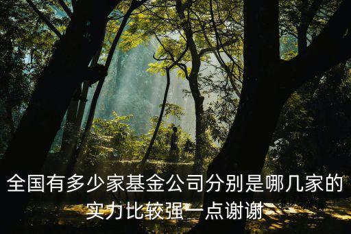 全國有多少家基金公司分別是哪幾家的實(shí)力比較強(qiáng)一點(diǎn)謝謝