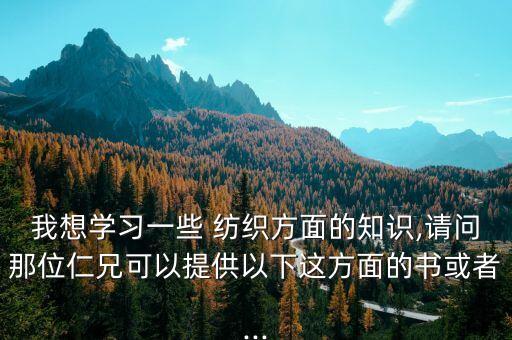 我想學習一些 紡織方面的知識,請問那位仁兄可以提供以下這方面的書或者...