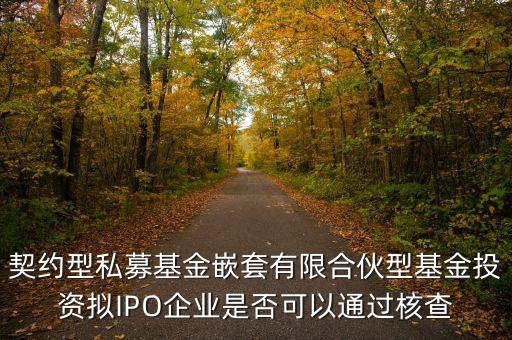 契約型私募基金嵌套有限合伙型基金投資擬IPO企業(yè)是否可以通過(guò)核查