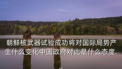  朝鮮核武器試驗(yàn)成功將對(duì)國(guó)際局勢(shì)產(chǎn)生什么變化中國(guó)政府對(duì)此是什么態(tài)度...