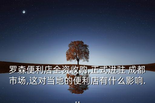 羅森便利店全資收購,正式進駐 成都市場,這對當?shù)氐谋憷暧惺裁从绊?..