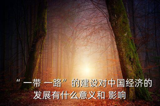 “ 一帶 一路”的建設對中國經(jīng)濟的發(fā)展有什么意義和 影響