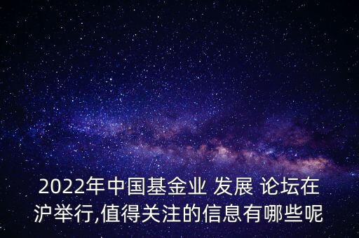 2022年中國基金業(yè) 發(fā)展 論壇在滬舉行,值得關注的信息有哪些呢