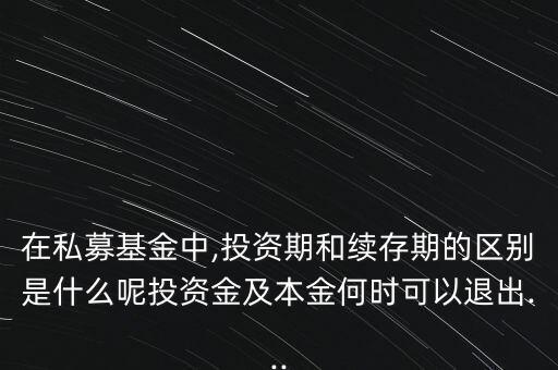 在私募基金中,投資期和續(xù)存期的區(qū)別是什么呢投資金及本金何時(shí)可以退出...