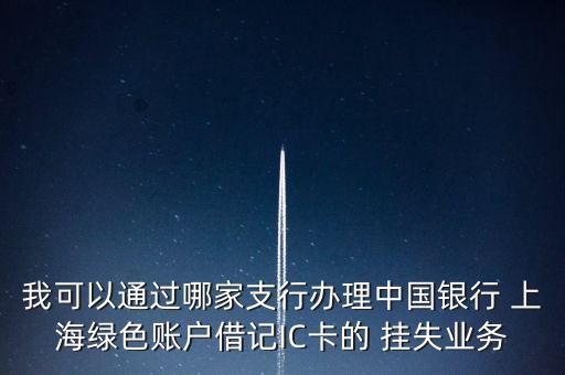 我可以通過哪家支行辦理中國銀行 上海綠色賬戶借記IC卡的 掛失業(yè)務(wù)