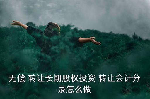 無償 轉(zhuǎn)讓長(zhǎng)期股權(quán)投資 轉(zhuǎn)讓會(huì)計(jì)分錄怎么做