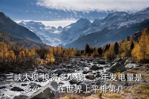 三峽大壩 投資多少錢、、年發(fā)電量是多少、、在世界上平排第幾