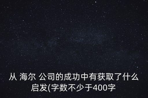 從 海爾 公司的成功中有獲取了什么啟發(fā)(字數(shù)不少于400字