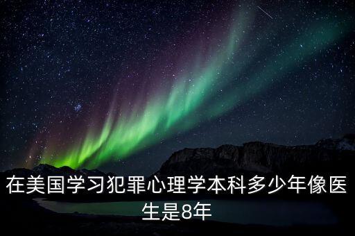 在美國學(xué)習(xí)犯罪心理學(xué)本科多少年像醫(yī)生是8年