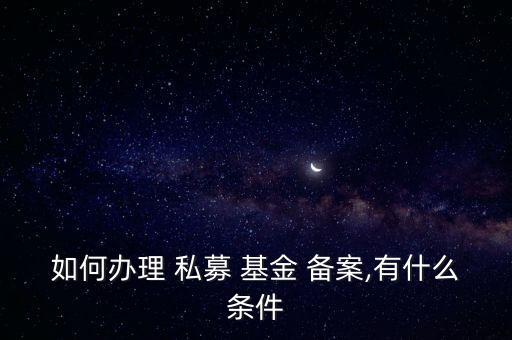 如何辦理 私募 基金 備案,有什么條件