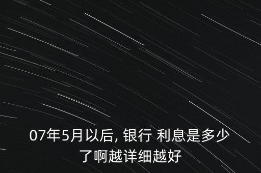 07年5月以后, 銀行 利息是多少了啊越詳細越好